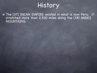 History
The (37) INCAN EMPIRE existed in what is now Peru. It
stretched more than 2,500 miles along the (38) ANDES
MOUNTAINS.
 
