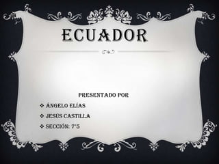 ECUADOR

presentado por
 Ángelo Elías
 Jesús castilla
 sección: 7°5

 