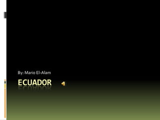 Ecuador By: Mario El-Alam 
