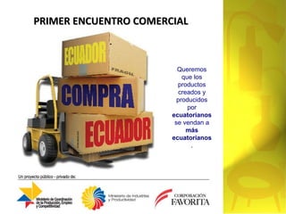 PRIMER ENCUENTRO COMERCIAL . Queremos que los productos creados y producidos por  ecuatorianos  se vendan a  más ecuatorianos . 