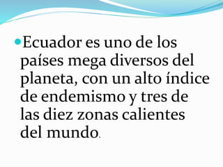 Ecuador es uno de los
países mega diversos del
planeta, con un alto índice
de endemismo y tres de
las diez zonas calientes
del mundo.
 