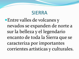 SIERRA
Entre valles de volcanes y
nevados se expanden de norte a
sur la belleza y el legendario
encanto de toda la Sierra que se
caracteriza por importantes
corrientes artísticas y culturales.
 
