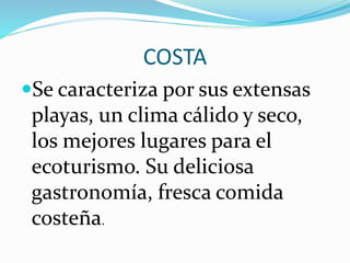COSTA
Se caracteriza por sus extensas
playas, un clima cálido y seco,
los mejores lugares para el
ecoturismo. Su deliciosa
gastronomía, fresca comida
costeña.
 