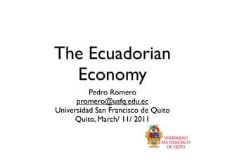 The Ecuadorian
Economy
Pedro Romero
promero@usfq.edu.ec
Universidad San Francisco de Quito
Quito, March/ 11/ 2011
 