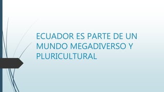 ECUADOR ES PARTE DE UN
MUNDO MEGADIVERSO Y
PLURICULTURAL
 