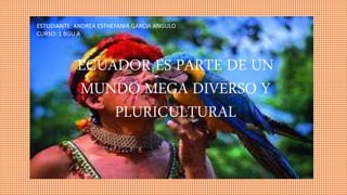 ECUADOR ES PARTE DE UN
MUNDO MEGA DIVERSO Y
PLURICULTURAL
ESTUDIANTE: ANDREA ESTHEFANIA GARCIA ANGULO
CURSO: 1 BGU A
 