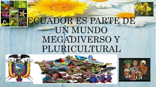 ECUADOR ES PARTE DE
UN MUNDO
MEGADIVERSO Y
PLURICULTURAL
 