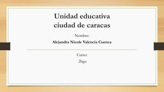 Unidad educativa
ciudad de caracas
Nombre:
Alejandra Nicole Valencia Cuenca
Curso:
2bgu
 