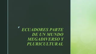 z
ECUADORES PARTE
DE UN MUNDO
MEGADIVERSO Y
PLURICULTURAL
 