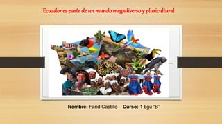 Ecuador es partede un mundo megadiverso y pluricultural
Nombre: Farid Castillo Curso: 1 bgu “B”
 