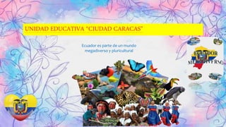 UNIDAD EDUCATIVA “CIUDAD CARACAS”
Ecuador es parte de un mundo
megadiverso y pluricultural
 
