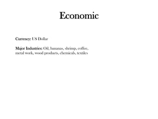 Economic 
Currency: US Dollar 
Major Industries: Oil, bananas, shrimp, coffee, 
metal work, wood products, chemicals, textiles 
