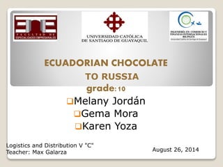 ECUADORIAN CHOCOLATE 
TO RUSSIA 
grade:10 
Melany Jordán 
Gema Mora 
Karen Yoza 
Logistics and Distribution V "C" 
Teacher: Max Galarza August 26, 2014 
 