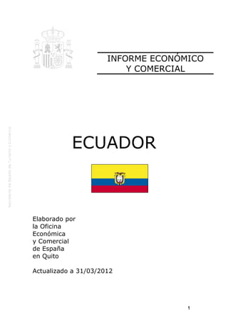INFORME ECONÓMICO
Y COMERCIAL

ECUADOR

Elaborado por
la Oficina
Económica
y Comercial
de España
en Quito
Actualizado a 31/03/2012

1

 