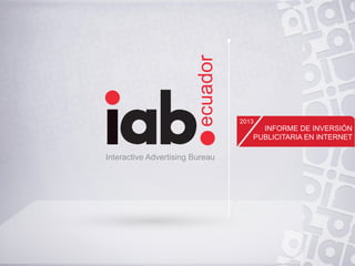 2013
ecuador
Interactive Advertising Bureau
INFORME DE INVERSIÓN
PUBLICITARIA EN INTERNET
2013
 