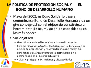 LA POLÍTICA DE PROTECCIÓN SOCIAL Y  EL BONO DE DESARROLLO HUMANO <ul><li>Mayo del 2003, es Bono Solidario pasa a denominar...