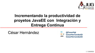 Incrementando la productividad de
proyetos JavaEE con Integración y
Entrega Contínua
César Hernández CesarHernandezGt
@CesarHgt
CesarHernandezGt
 