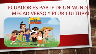 ECUADOR ES PARTE DE UN MUNDO
MEGADIVERSO Y PLURICULTURAL
 
