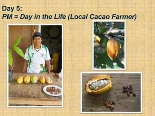 Day 5:
PM = Day in the Life (Local Cacao Farmer)
 
