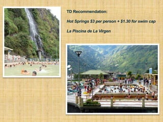 TD Recommendation:
Hot Springs $3 per person + $1.30 for swim cap
La Piscina de La Virgen
 