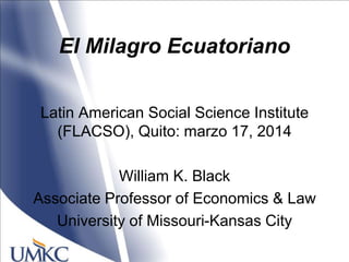 El Milagro Ecuatoriano
Latin American Social Science Institute
(FLACSO), Quito: marzo 17, 2014
William K. Black
Associate ...