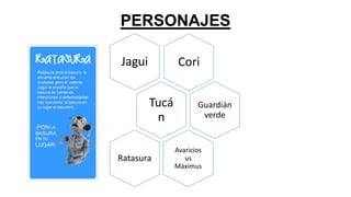 PERSONAJES
Jagui

Cori
Tucá
n

Ratasura

Guardián
verde

Avaricios
us
Máximus

 