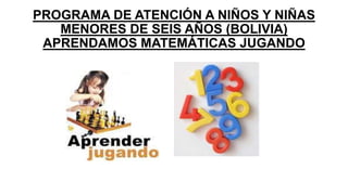 PROGRAMA DE ATENCIÓN A NIÑOS Y NIÑAS
MENORES DE SEIS AÑOS (BOLIVIA)
APRENDAMOS MATEMÁTICAS JUGANDO

 