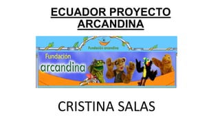 ECUADOR PROYECTO
ARCANDINA

CRISTINA SALAS

 