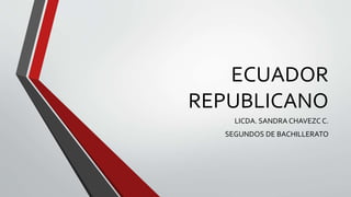 ECUADOR 
REPUBLICANO 
LICDA. SANDRA CHAVEZC C. 
SEGUNDOS DE BACHILLERATO 
 