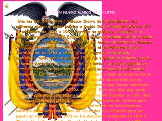 BAJO UN NUEVO MARCO (1960-1979)     Una vez que derrocaron a Velasco Ibarra de la presidencia, los militares, dieron el poder político a Carlos Julio Arosemena Monroy el 7 de noviembre de 1961 a 1963. Durante su gobierno, se dedicó a la reestructuración social del Ecuador enfrentando problemas de la cruzada anticomunista de los Estados Unidos. A los hechos, intervino las Fuerzas Armadas influenciada por EE.UU. que llegó al entablamento de una Junta Militar de 1963 a 1966, la cual congregó el desarrollo capitalista, tanto que "en julio de 1964 fue expedida la Primera Ley de Reformas Agraria en el Ecuador. En sus inicios, la ley fue aplicada en forma honesta y en poco tiempo se beneficiaron unas 23 mil familias  campesinas. En los setenta el monopolio creció y hubo un progreso de en la reivindicación del pensamiento del trabajador ecuatoriano que se manifestó en el coraje de campesinos, y obreros que fueron reprimidos como el caso en el ingenio AZTRA en 1977. Para dos años más tarde, Enrique Ayala Mora, en: resumen de Historia del Ecuador, p. 108; dice: "El Consejo Supremo estableció un plan de Restauración Jurídica para volver al régimen legal, mediante el sometimiento de dos proyectos Constitución a Referéndum, uno de los cuales fue adoptado para ser puesto en vigencia desde 1979 en las elecciones realizadas en 1978 y 79 triunfó el Jaime Roldós-Osvaldo Hurtado, de la alianza del CFP con la democracia popular."  