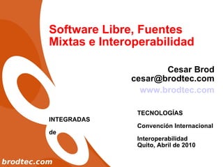Software Libre, Fuentes Mixtas e Interoperabilidad Cesar Brod [email_address] www.brodtec.com TECNOLOGÍAS INTEGRADAS Convención Internacional de  Interoperabilidad Quito, Abril de 2010 