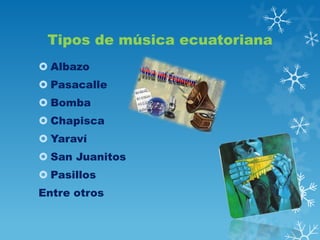 Tipos de música ecuatoriana
 Albazo
 Pasacalle

 Bomba
 Chapisca
 Yaraví

 San Juanitos
 Pasillos
Entre otros

 