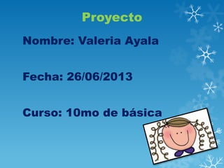 Proyecto
Nombre: Valeria Ayala
Fecha: 26/06/2013
Curso: 10mo de básica

 