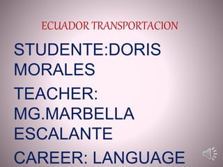 ECUADOR TRANSPORTACION
STUDENTE:DORIS
MORALES
TEACHER:
MG.MARBELLA
ESCALANTE
CAREER: LANGUAGE
 