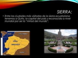 SIERRA:
• Entre las ciudades más visitadas de la sierra ecuatoriana
tenemos a Quito, la capital del país y reconocida a nivel
mundial por ser la “mitad del mundo”.
 