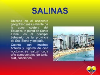  Ubicado en el accidente
geográfico más saliente de
la zona costera del
Ecuador, la punta de Santa
Elena, es el principal
balneario de la provincia
de Sta. Elena y del país.
 Cuenta con muchos
hoteles y lugares de ocio
nocturno, se realizan cada
año campeonatos de tenis,
surf, conciertos.
 