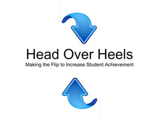Head Over Heels 
Making the Flip to Increase Student Achievement 
 