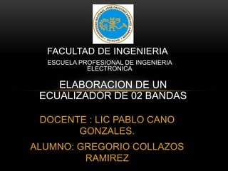 DOCENTE : LIC PABLO CANO
GONZALES.
ALUMNO: GREGORIO COLLAZOS
RAMIREZ
FACULTAD DE INGENIERIA
ELABORACION DE UN
ECUALIZADOR DE 02 BANDAS
ESCUELA PROFESIONAL DE INGENIERIA
ELECTRONICA
 