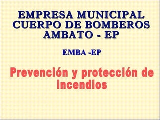 EMPRESA MUNICIPAL
CUERPO DE BOMBEROS
    AMBATO - EP
      EMBA -EP
 