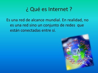 ¿ Qué es Internet ? Es una red de alcance mundial. En realidad, no es una red sino un conjunto de redes  que están conectadas entre sí. 