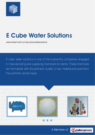 A Member of
E Cube Water Solutions
www.indiamart.com/ecubewatersolutions
Water Treatment Equipment Water Treatment Chemicals Water Filtration Media Water
Treatment Services Bio Culture Bacteria Solution Waste Water Treatment & Recycle Ferrous
Non Ferrous Alum Sewage Treatment Plant Water Treatment Plant Effluent Treatment
Plant Reverse Osmosis Systems for Process & Drinking Services, O&M, Consultancy Water
Treatment Equipments Chemicals & Consumables Water Treatment Equipment Water
Treatment Chemicals Water Filtration Media Water Treatment Services Bio Culture Bacteria
Solution Waste Water Treatment & Recycle Ferrous Non Ferrous Alum Sewage Treatment
Plant Water Treatment Plant Effluent Treatment Plant Reverse Osmosis Systems for Process &
Drinking Services, O&M, Consultancy Water Treatment Equipments Chemicals &
Consumables Water Treatment Equipment Water Treatment Chemicals Water Filtration
Media Water Treatment Services Bio Culture Bacteria Solution Waste Water Treatment &
Recycle Ferrous Non Ferrous Alum Sewage Treatment Plant Water Treatment Plant Effluent
Treatment Plant Reverse Osmosis Systems for Process & Drinking Services, O&M,
Consultancy Water Treatment Equipments Chemicals & Consumables Water Treatment
Equipment Water Treatment Chemicals Water Filtration Media Water Treatment Services Bio
Culture Bacteria Solution Waste Water Treatment & Recycle Ferrous Non Ferrous Alum Sewage
Treatment Plant Water Treatment Plant Effluent Treatment Plant Reverse Osmosis Systems for
Process & Drinking Services, O&M, Consultancy Water Treatment Equipments Chemicals &
Consumables Water Treatment Equipment Water Treatment Chemicals Water Filtration
E cube water solutions is one of the trustworthy companies engaged
in manufacturing and supplying chemicals for clients. These chemicals
are formulated with the premium quality of raw material procured from
the authentic vendor base.
 