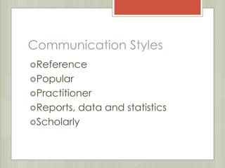 Communication Styles 
Reference 
Popular 
Practitioner 
Reports, data and statistics 
Scholarly 
 