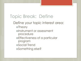 Topic Break: Define 
Define your topic interest area: 
Theory 
Instrument or assessment 
procedure 
Effectiveness of a particular 
program 
Social Trend 
Something else? 
 
