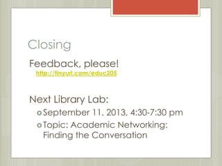 Closing 
Feedback, please! 
http://tinyurl.com/educ205 
Next Library Lab: 
September 11, 2013, 4:30-7:30 pm 
Topic: Academic Networking: 
Finding the Conversation 
