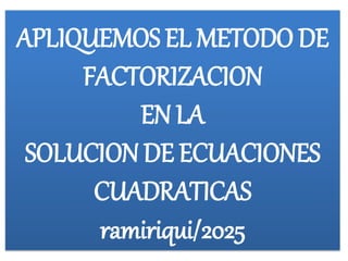 APLIQUEMOS EL METODO DE
FACTORIZACION
EN LA
SOLUCION DE ECUACIONES
CUADRATICAS
ramiriqui/2025
 