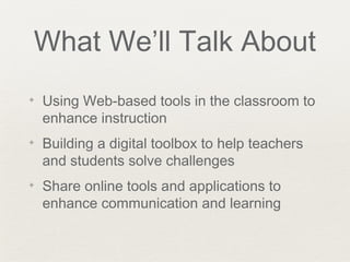 What We’ll Talk About
✦   Using Web-based tools in the classroom to
    enhance instruction
✦   Building a digital toolbox to help teachers
    and students solve challenges
✦   Share online tools and applications to
    enhance communication and learning
 