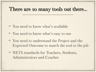 There are so many tools out there...


 You need to know what’s available
 You need to know what’s easy to use
 You need to understand the Project and the
 Expected Outcome to match the tool to the job
 NETS standards for Teachers, Students,
 Administrators and Coaches
 