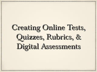 Creating Online Tests,
 Quizzes, Rubrics, &
 Digital Assessments
 