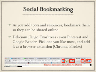 Social Bookmarking

As you add tools and resources, bookmark them
so they can be shared online
Delicious, Diigo, Pearltrees - even Pinterest and
Google Reader- Pick one you like most, and add
it as a browser extension (Chrome, Firefox)
 