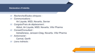 Déclaration d’intérêts
▰ Recherche/Etudes cliniques :
▰ Communications :
Air Liquide, MSD, Novartis, Servier
▰ Congrès/Fra...